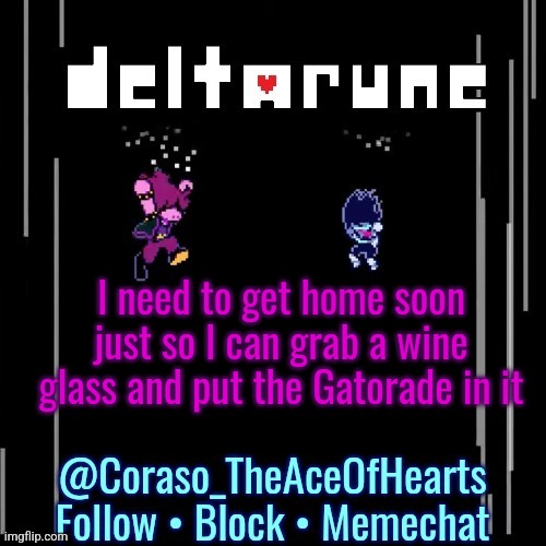 I need to get home soon just so I can grab a wine glass and put the Gatorade in it | image tagged in deltarune template | made w/ Imgflip meme maker