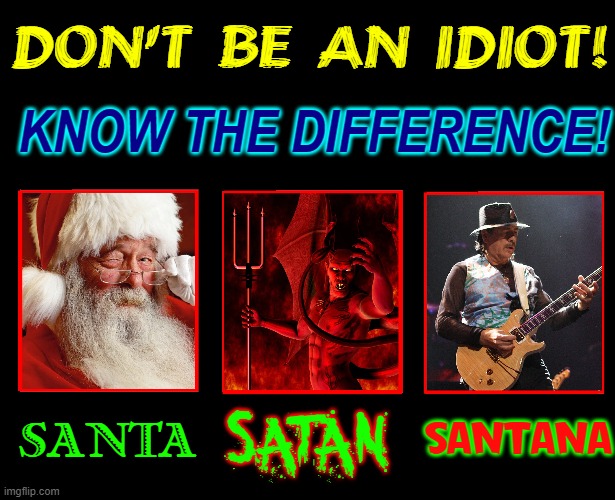 You too Can Possess the Sacred Knowledge!  You're Welcome! |  DON'T BE AN IDIOT! KNOW THE DIFFERENCE! SATAN; SANTANA; SANTA | image tagged in vince vance,santa,santana,satan,know the difference,memes | made w/ Imgflip meme maker