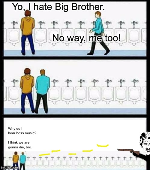 The weak should fear the strong | Yo, I hate Big Brother.            
 
 
         No way, me too! Why do I hear boss music?
 
I think we are gonna die, bro. | image tagged in urinal guy more text room | made w/ Imgflip meme maker