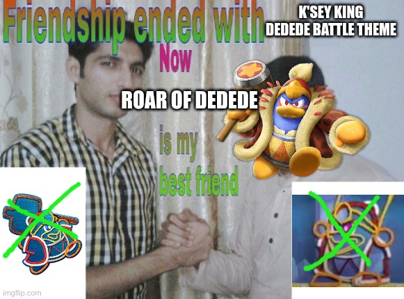 roar of dedede goes too hard for a kirby game | K'SEY KING DEDEDE BATTLE THEME; ROAR OF DEDEDE | image tagged in friendship ended with x now y is my best friend,kirby,king dedede | made w/ Imgflip meme maker