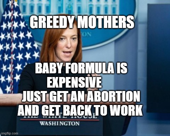 Jen Psaki explains | GREEDY MOTHERS; BABY FORMULA IS EXPENSIVE       JUST GET AN ABORTION AND GET BACK TO WORK | image tagged in jen psaki explains | made w/ Imgflip meme maker