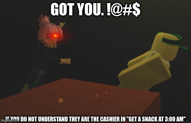 REFRENCEEEEEEEE | GOT YOU. !@#$; IF YOU DO NOT UNDERSTAND THEY ARE THE CASHIER IN "GET A SNACK AT 3:00 AM" | image tagged in time to die | made w/ Imgflip meme maker