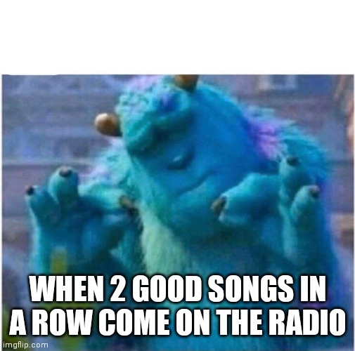 Pleased Sulley | WHEN 2 GOOD SONGS IN A ROW COME ON THE RADIO | image tagged in pleased sulley | made w/ Imgflip meme maker