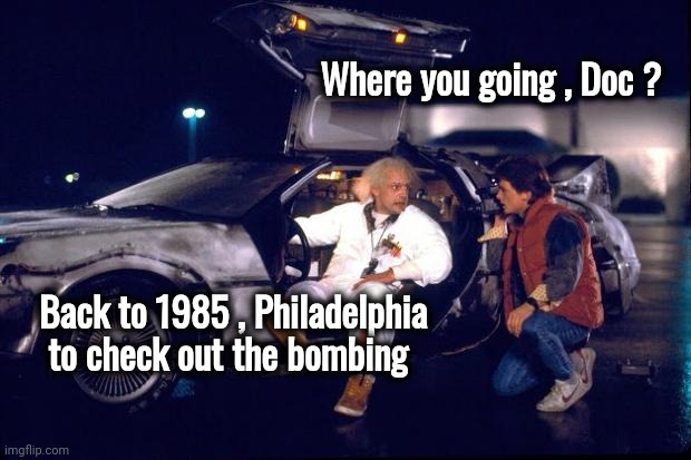 Back to the future | Where you going , Doc ? Back to 1985 , Philadelphia
   to check out the bombing | image tagged in back to the future | made w/ Imgflip meme maker