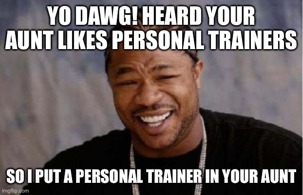 Yo Dawg Heard You Meme | YO DAWG! HEARD YOUR AUNT LIKES PERSONAL TRAINERS; SO I PUT A PERSONAL TRAINER IN YOUR AUNT | image tagged in memes,yo dawg heard you | made w/ Imgflip meme maker