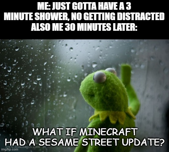 Hmm... Count Dracula... Elmo... | ME: JUST GOTTA HAVE A 3 MINUTE SHOWER, NO GETTING DISTRACTED
ALSO ME 30 MINUTES LATER:; WHAT IF MINECRAFT HAD A SESAME STREET UPDATE? | image tagged in kermit window | made w/ Imgflip meme maker