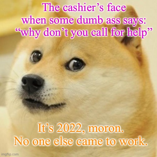 2022 |  The cashier’s face when some dumb ass says: “why don’t you call for help”; It’s 2022, moron. No one else came to work. | image tagged in memes,doge,lazy,pissed off,cashier | made w/ Imgflip meme maker