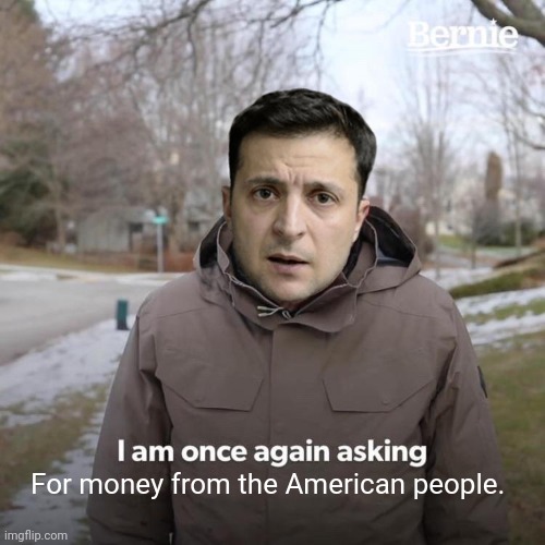 It's the American people funding the war and whatever else Zelensky wants. | For money from the American people. | image tagged in memes | made w/ Imgflip meme maker