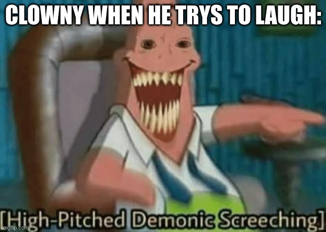 yes |  CLOWNY WHEN HE TRYS TO LAUGH: | image tagged in high-pitched demonic screeching | made w/ Imgflip meme maker