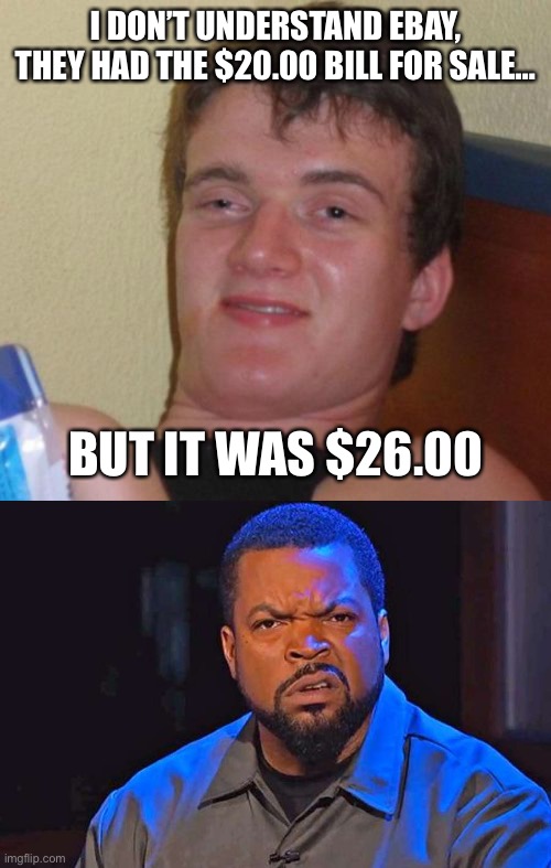  I DON’T UNDERSTAND EBAY, THEY HAD THE $20.00 BILL FOR SALE…; BUT IT WAS $26.00 | image tagged in memes,10 guy,ice cube wtf face | made w/ Imgflip meme maker