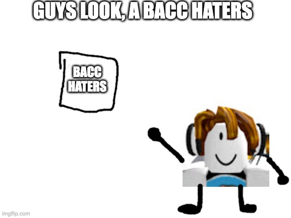 the bacc hater | GUYS LOOK, A BACC HATERS; BACC
HATERS | image tagged in blank white template | made w/ Imgflip meme maker
