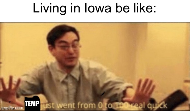shit just went from 0 to 100 real quick | Living in Iowa be like:; TEMP | image tagged in shit just went from 0 to 100 real quick,iowa | made w/ Imgflip meme maker