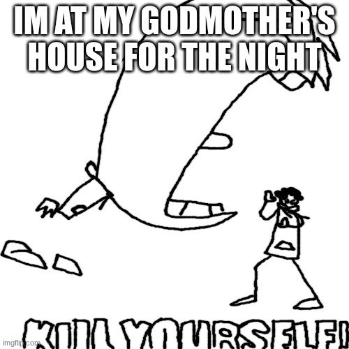 - | IM AT MY GODMOTHER'S HOUSE FOR THE NIGHT | image tagged in danish kill yourself | made w/ Imgflip meme maker