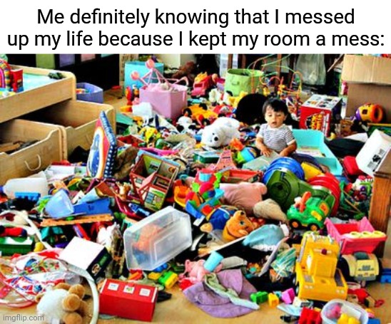 Tho, I usually keep my room clean | Me definitely knowing that I messed up my life because I kept my room a mess: | image tagged in messy room,memes,meme,room,rooms,house | made w/ Imgflip meme maker
