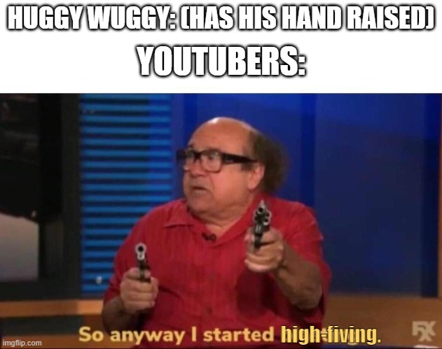 I'm Sure Lots Of YouTubers Did This LOL | HUGGY WUGGY: (HAS HIS HAND RAISED); YOUTUBERS:; high-fiving. | image tagged in so anyway i started blasting | made w/ Imgflip meme maker