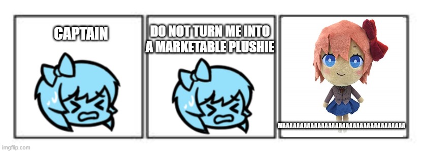 captain don't turn me into a marketable plushie | DO NOT TURN ME INTO A MARKETABLE PLUSHIE; CAPTAIN; MAAAAAAAAAAAAAAAAAAAAAAAAAAAAAAAAAAA | image tagged in 3 panel comic strip | made w/ Imgflip meme maker