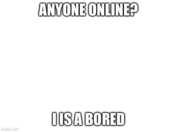 B o r e d | ANYONE ONLINE? I IS A BORED | image tagged in blank white template | made w/ Imgflip meme maker
