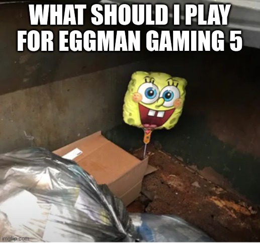 spunch bop baloon in dumpster | WHAT SHOULD I PLAY FOR EGGMAN GAMING 5 | image tagged in spunch bop baloon in dumpster | made w/ Imgflip meme maker