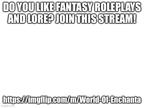 Blank White Template |  DO YOU LIKE FANTASY ROLEPLAYS AND LORE? JOIN THIS STREAM! https://imgflip.com/m/World-Of-Enchanta | image tagged in blank white template | made w/ Imgflip meme maker