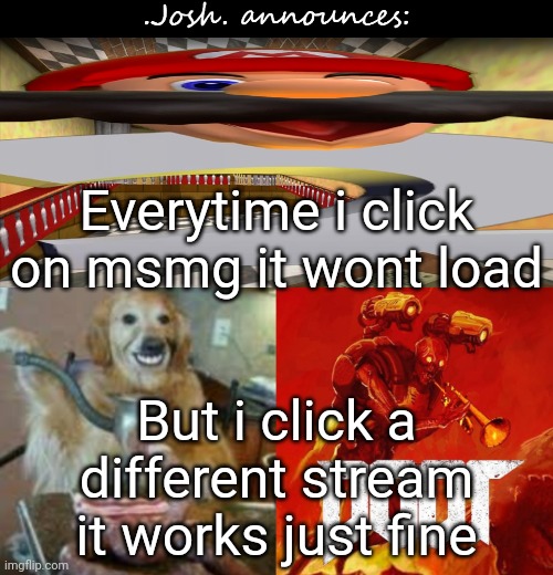 Josh's announcement temp v2.0 | Everytime i click on msmg it wont load; But i click a different stream it works just fine | image tagged in josh's announcement temp v2 0 | made w/ Imgflip meme maker