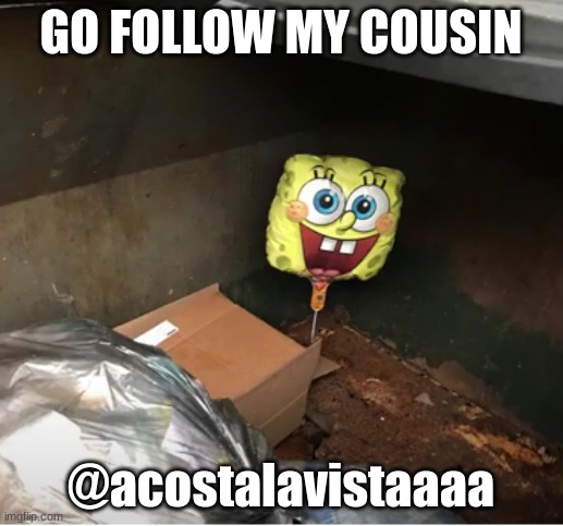 spunch bop baloon in dumpster | GO FOLLOW MY COUSIN; @acostalavistaaaa | image tagged in spunch bop baloon in dumpster | made w/ Imgflip meme maker