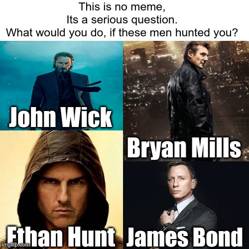Bad Ass Squad |  This is no meme,
Its a serious question.
What would you do, if these men hunted you? John Wick; Bryan Mills; Ethan Hunt; James Bond | image tagged in no meme,dangerous,good luck | made w/ Imgflip meme maker