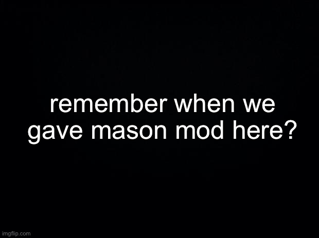 who did that and why? | remember when we gave mason mod here? | made w/ Imgflip meme maker