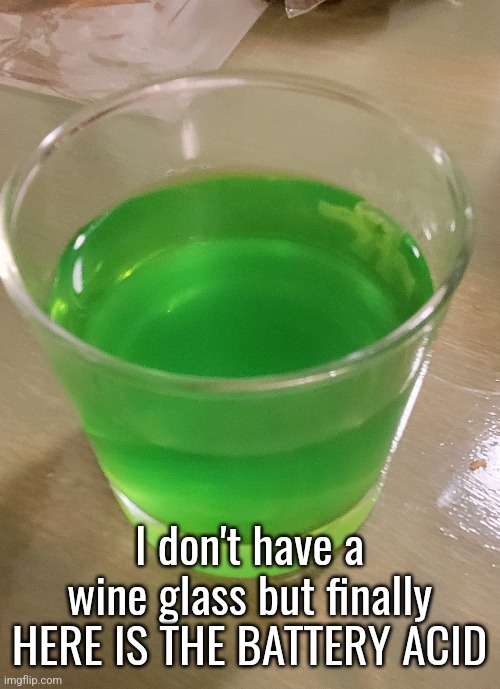 I don't have a wine glass but finally
HERE IS THE BATTERY ACID | made w/ Imgflip meme maker