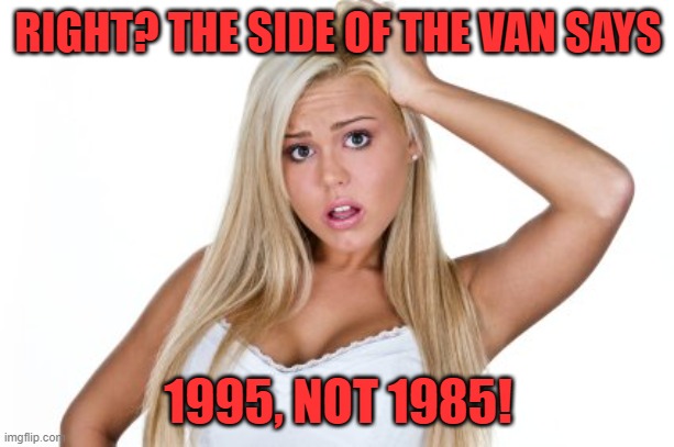 Dumb Blonde | RIGHT? THE SIDE OF THE VAN SAYS 1995, NOT 1985! | image tagged in dumb blonde | made w/ Imgflip meme maker