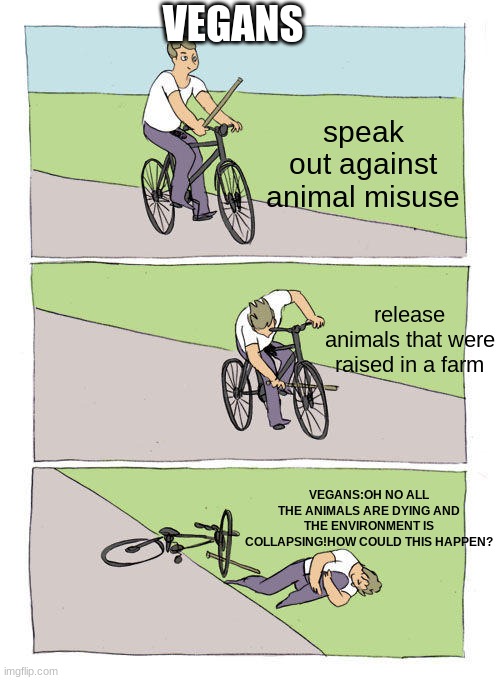 dumb | VEGANS; speak out against animal misuse; release animals that were raised in a farm; VEGANS:OH NO ALL THE ANIMALS ARE DYING AND THE ENVIRONMENT IS COLLAPSING!HOW COULD THIS HAPPEN? | image tagged in memes,bike fall | made w/ Imgflip meme maker