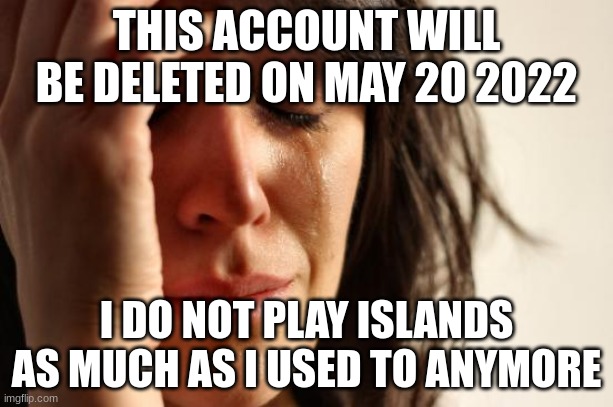 find a new account made by me called : floodescapememer |  THIS ACCOUNT WILL BE DELETED ON MAY 20 2022; I DO NOT PLAY ISLANDS AS MUCH AS I USED TO ANYMORE | image tagged in iwillmissyouall,goodbye | made w/ Imgflip meme maker
