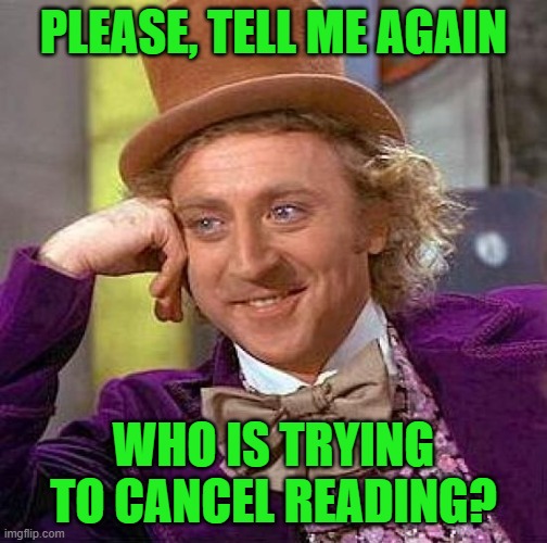 Creepy Condescending Wonka Meme | PLEASE, TELL ME AGAIN WHO IS TRYING TO CANCEL READING? | image tagged in memes,creepy condescending wonka | made w/ Imgflip meme maker