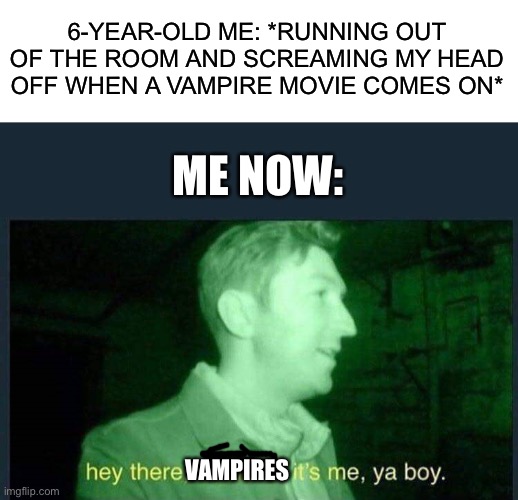  6-YEAR-OLD ME: *RUNNING OUT OF THE ROOM AND SCREAMING MY HEAD OFF WHEN A VAMPIRE MOVIE COMES ON*; ME NOW:; VAMPIRES | image tagged in blank white template,hey there demons it's me ya boy,vampire,vampires | made w/ Imgflip meme maker