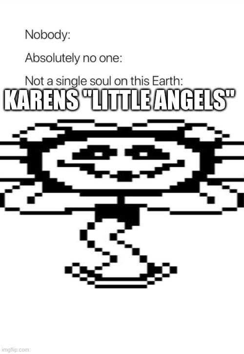 *screaming bambi noises intensefiys* | KARENS "LITTLE ANGELS" | image tagged in nobody absolutely no one,flowey | made w/ Imgflip meme maker