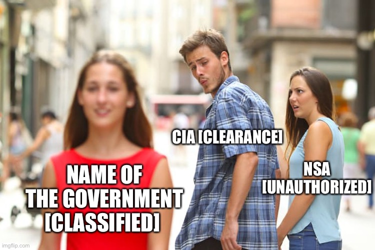 Governments and business corporations will change their labels and brands....they will hide name of the governments in public. | CIA [CLEARANCE]; NSA [UNAUTHORIZED]; NAME OF THE GOVERNMENT [CLASSIFIED] | image tagged in memes,distracted boyfriend,nsa,cia,government,classified | made w/ Imgflip meme maker