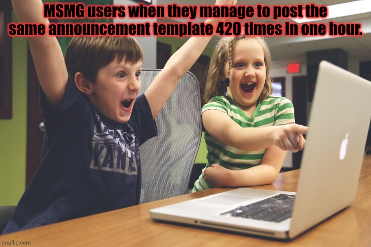 Excited happy kids pointing at computer monitor | MSMG users when they manage to post the same announcement template 420 times in one hour. | image tagged in excited happy kids pointing at computer monitor | made w/ Imgflip meme maker