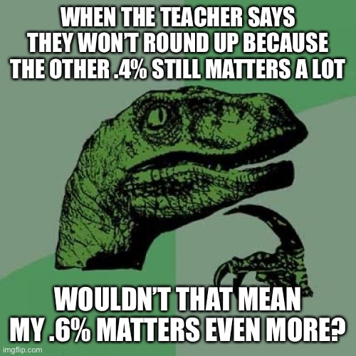 Philosoraptor |  WHEN THE TEACHER SAYS THEY WON’T ROUND UP BECAUSE THE OTHER .4% STILL MATTERS A LOT; WOULDN’T THAT MEAN MY .6% MATTERS EVEN MORE? | image tagged in memes,philosoraptor,teachers,school,college,teacher | made w/ Imgflip meme maker