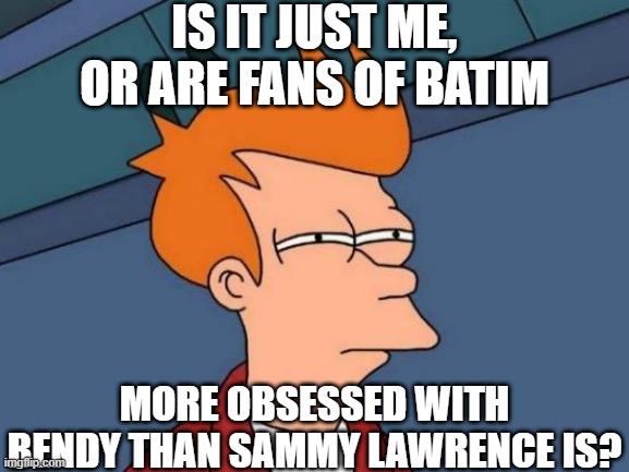 Interesting... | IS IT JUST ME, OR ARE FANS OF BATIM; MORE OBSESSED WITH BENDY THAN SAMMY LAWRENCE IS? | image tagged in memes,futurama fry,batim | made w/ Imgflip meme maker