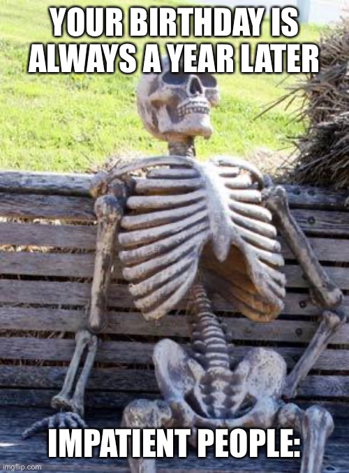 Waiting Skeleton |  YOUR BIRTHDAY IS ALWAYS A YEAR LATER; IMPATIENT PEOPLE: | image tagged in memes,waiting skeleton,certified bruh moment | made w/ Imgflip meme maker