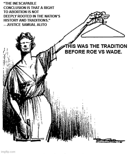a giant step backwards | “THE INESCAPABLE CONCLUSION IS THAT A RIGHT TO ABORTION IS NOT DEEPLY ROOTED IN THE NATION’S HISTORY AND TRADITIONS.” 
-- JUSTICE SAMUAL ALITO; THIS WAS THE TRADITION BEFORE ROE VS WADE. | image tagged in abortion,scotus,samual alito | made w/ Imgflip meme maker