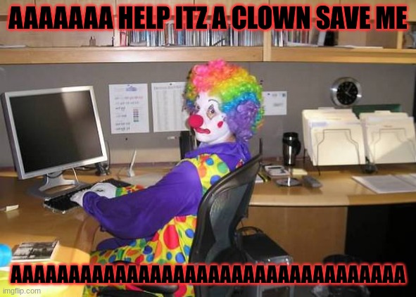 clownss are real scary |  AAAAAAA HELP ITZ A CLOWN SAVE ME; AAAAAAAAAAAAAAAAAAAAAAAAAAAAAAAAAA | image tagged in clown computer | made w/ Imgflip meme maker