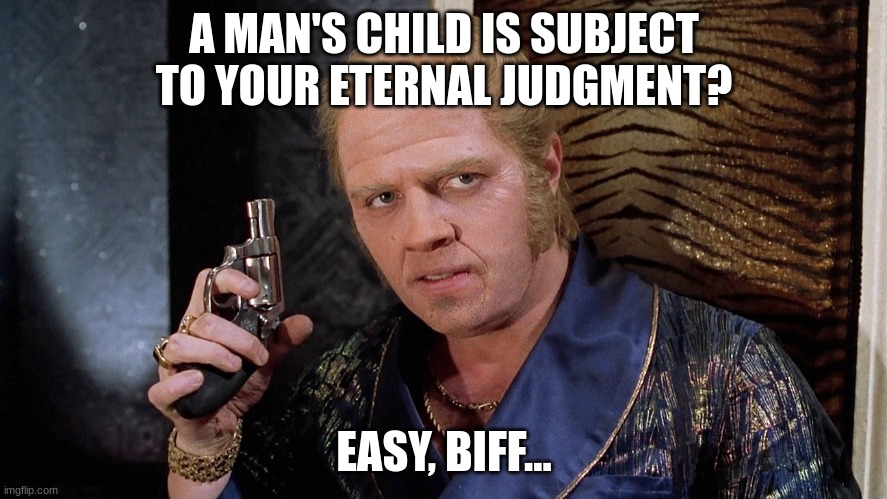 Levy war, deviant. | A MAN'S CHILD IS SUBJECT TO YOUR ETERNAL JUDGMENT? EASY, BIFF... | image tagged in easy biff | made w/ Imgflip meme maker