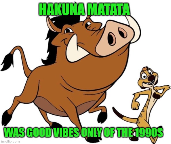 It's always been around | HAKUNA MATATA; WAS GOOD VIBES ONLY OF THE 1990S | image tagged in timon and pumbaa,memes,hakuna matata,good vibes,positive thinking | made w/ Imgflip meme maker