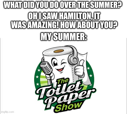 this about to happen to me summer 2022 |  WHAT DID YOU DO OVER THE SUMMER? OH I SAW HAMILTON, IT WAS AMAZING! HOW ABOUT YOU? MY SUMMER: | image tagged in white background,memes,sad,toilet paper,idk,tag | made w/ Imgflip meme maker