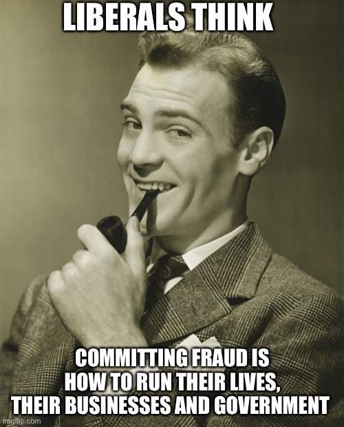 Smug | LIBERALS THINK COMMITTING FRAUD IS HOW TO RUN THEIR LIVES, THEIR BUSINESSES AND GOVERNMENT | image tagged in smug | made w/ Imgflip meme maker