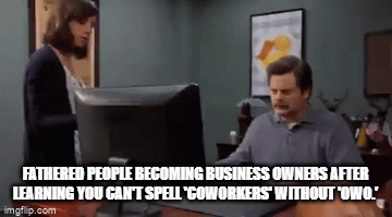 Self-sustaining = chad; collaboration = cringe (this is coming from an introvert) | FATHERED PEOPLE BECOMING BUSINESS OWNERS AFTER LEARNING YOU CAN'T SPELL 'COWORKERS' WITHOUT 'OWO.' | image tagged in gifs,ow,the edge | made w/ Imgflip video-to-gif maker