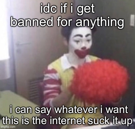 me asf | idc if i get banned for anything; i can say whatever i want this is the internet suck it up | image tagged in me asf | made w/ Imgflip meme maker