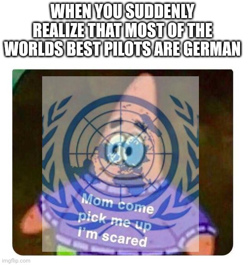 Oh no |  WHEN YOU SUDDENLY REALIZE THAT MOST OF THE WORLDS BEST PILOTS ARE GERMAN | made w/ Imgflip meme maker