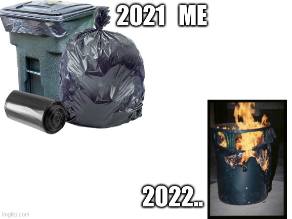 me when the pov O_O | 2021   ME; 2022.. | image tagged in trash,trash can,2022,2021 | made w/ Imgflip meme maker
