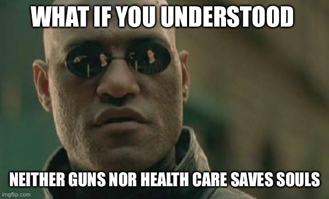 Matrix Morpheus Meme | WHAT IF YOU UNDERSTOOD NEITHER GUNS NOR HEALTH CARE SAVES SOULS | image tagged in memes,matrix morpheus | made w/ Imgflip meme maker